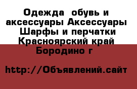 Одежда, обувь и аксессуары Аксессуары - Шарфы и перчатки. Красноярский край,Бородино г.